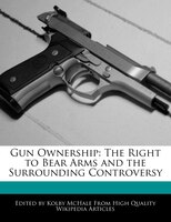 Gun Ownership: The Right To Bear Arms And The Surrounding Controversy