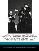 A Guide To Famous Jazz Vocalists: Profiles On Great Jazz Singers Including Billie Holiday, Ella Fitzgerald, Louis Armstrong, And T