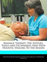 Massage Therapy: The Supplies, Tools And Techniques That Open Holistic Healing To The Masses