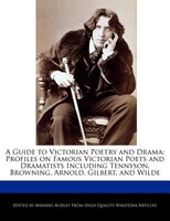 A Guide To Victorian Poetry And Drama: Profiles On Famous Victorian Poets And Dramatists Including Tennyson, Browning, Arnold, Gil