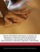 Mind And Body Massage: A Guide To Massage Therapies And Alternative Therapies, Including Acupressure, Reflexology, Shiatsu