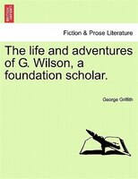 The Life And Adventures Of G. Wilson, A Foundation Scholar.