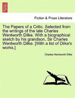 The Papers Of A Critic. Selected From The Writings Of The Late Charles Wentworth Dilke. With A Biographical Sketch By His Grandson
