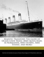 Majestic Transport: The Glory Of Ocean Liner Travel (rms Queen Mary, Ss Normandie, Rms Olympic, Rms Titanic, And More)