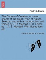The Chorus of Creation; or varied chante of the great Hymn of Nature. Selected and with an introduction and verses by J. R. Macduf