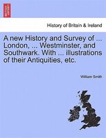 A New History And Survey Of ... London, ... Westminster, And Southwark. With ... Illustrations Of Their Antiquities, Etc.
