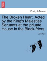 The Broken Heart. Acted By The King's Majesties Seruants At The Priuate House In The Black-friers.