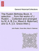 The Ruskin Birthday Book. A Selection ... From The Works Of J. Ruskin ... Collected And Arranged By M. A. B. [i.e. Maud A. Bateman