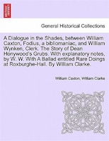 A Dialogue In The Shades, Between William Caxton, Fodius, A Bibliomaniac, And William Wynken, Clerk. The Story Of Dean Honywood's