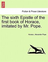 The Sixth Epistle Of The First Book Of Horace, Imitated By Mr. Pope.