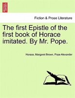 The First Epistle Of The First Book Of Horace Imitated. By Mr. Pope.