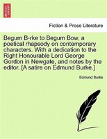 Begum B-rke To Begum Bow, A Poetical Rhapsody On Contemporary Characters. With A Dedication To The Right Honourable Lord George Go