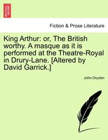 King Arthur: Or, The British Worthy. A Masque As It Is Performed At The Theatre-royal In Drury-lane. [altered By