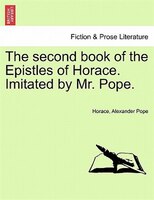 The Second Book Of The Epistles Of Horace. Imitated By Mr. Pope.