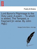 Lord Byron's Pilgrimage To The Holy Land. A Poem ... To Which Is Added, The Tempest, A Fragment [in Verse. By John Agg.]