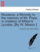 Musaeus: A Monody To The Memory Of Mr. Pope, In Imitation Of Milton's Lycidas. [by W. Mason.]