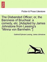 The Disbanded Officer; Or, The Baroness Of Bruchsal: A Comedy, Etc. [adapted By James Johnstone From Lessing's Minna Von Barnhelm.