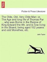 The Olde, Old, Very Olde Man: Or, The Age And Long Life Of Thomas Par ... Who Was Borne In The Raigne Of King Edward The 4th. And