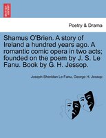 Shamus O'brien. A Story Of Ireland A Hundred Years Ago. A Romantic Comic Opera In Two Acts; Founded On The Poem By J. S. Le Fanu.