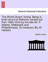 The World Grown Young. Being A Brief Record Of Reforms Carried Out From 1894-1914 By The Late Mr. P. Adams, Millionaire And Philan