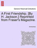 A First Friendship. [by H. Jackson.] Reprinted From Fraser's Magazine.