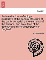 An Introduction To Geology, Illustrative Of The General Structure Of The Earth; Comprising The Elements Of The Science, And An Out