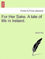 For Her Sake. A Tale Of Life In Ireland.