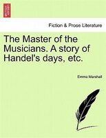 The Master Of The Musicians. A Story Of Handel's Days, Etc.