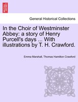 In The Choir Of Westminster Abbey: A Story Of Henry Purcell's Days ... With Illustrations By T. H. Crawford.