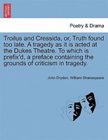 Troilus And Cressida, Or, Truth Found Too Late. A Tragedy As It Is Acted At The Dukes Theatre. To Which Is Prefix'd, A Preface Con