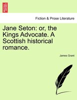 Jane Seton: Or, The Kings Advocate. A Scottish Historical Romance.