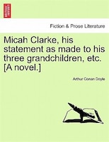 Micah Clarke, His Statement As Made To His Three Grandchildren, Etc. [a Novel.]