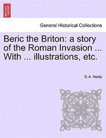 Beric The Briton: A Story Of The Roman Invasion ... With ... Illustrations, Etc.