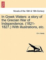 In Greek Waters: a story of the Grecian War of Independence. (1821-1827.) With illustrations, etc.