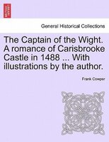 The Captain Of The Wight. A Romance Of Carisbrooke Castle In 1488 ... With Illustrations By The Author.