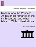 Rosamunda The Princess. An Historical Romance Of The Sixth Century; And Other Tales. ... With ... Illustrations.