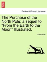 The Purchase Of The North Pole: A Sequel To From The Earth To The Moon Illustrated.