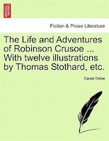 The Life And Adventures Of Robinson Crusoe ... With Twelve Illustrations By Thomas Stothard, Etc.