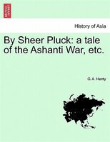 By Sheer Pluck: A Tale Of The Ashanti War, Etc.