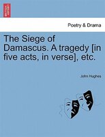 The Siege Of Damascus. A Tragedy [in Five Acts, In Verse], Etc.