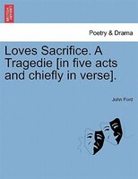 Loves Sacrifice. A Tragedie [in Five Acts And Chiefly In Verse].