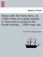 Alone With The Hairy Ainu, Or, 3,800 Miles On A Pack Saddle In Yezo And A Cruise To The Kurile Islands ... With Map, Etc.