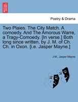 Two Plaies. The City Match. A comoedy. And The Amorous Warre, a Tragy-Comoedy. [In verse.] Both long since written, by J. M. of Ch