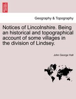 Notices Of Lincolnshire. Being An Historical And Topographical Account Of Some Villages In The Division Of Lindsey.