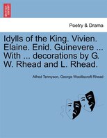 Idylls Of The King. Vivien. Elaine. Enid. Guinevere ... With ... Decorations By G. W. Rhead And L. Rhead.