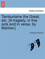 Tamburlaine The Great, Etc. [a Tragedy, In Five Acts And In Verse, By Marlow.]