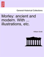Morley: Ancient And Modern. With ... Illustrations, Etc.