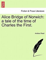 Alice Bridge Of Norwich: A Tale Of The Time Of Charles The First.