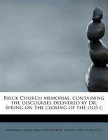 Brick Church Memorial, Containing The Discourses Delivered By Dr. Spring On The Closing Of The Old C