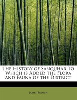The History Of Sanquhar To Which Is Added The Flora And Fauna Of The District